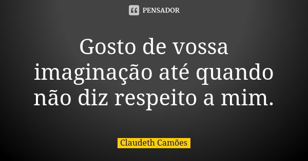 Gosto de vossa imaginação até quando não diz respeito a mim.... Frase de Claudeth Camões.