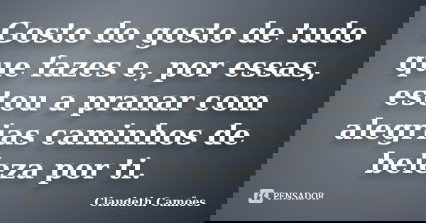 Gosto do gosto de tudo que fazes e, por essas, estou a pranar com alegrias caminhos de beleza por ti.... Frase de Claudeth Camões.