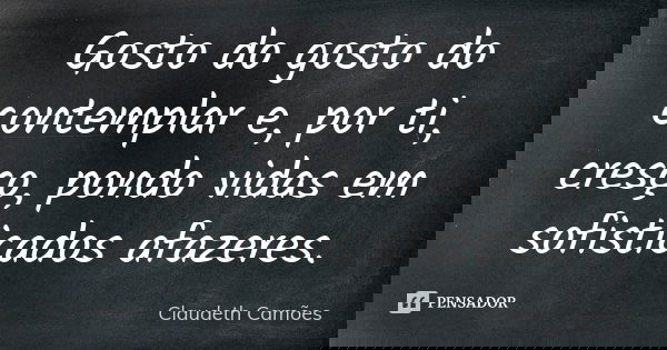 Gosto do gosto do contemplar e, por ti, cresço, pondo vidas em sofisticados afazeres.... Frase de Claudeth Camões.