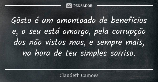 Gôsto é um amontoado de benefícios e, o seu está amargo, pela corrupção dos não vistos mas, e sempre mais, na hora de teu simples sorriso.... Frase de Claudeth Camões.