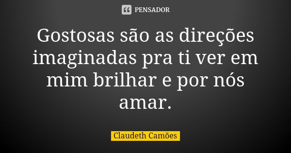 Gostosas são as direções imaginadas pra ti ver em mim brilhar e por nós amar.... Frase de Claudeth Camões.