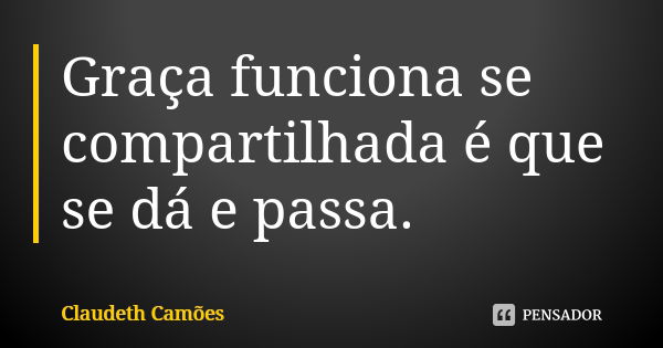 Graça funciona se compartilhada é que se dá e passa.... Frase de Claudeth Camões.