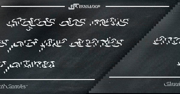 Graças aos meus erros pra que acertes o prumo.... Frase de Claudeth Camões.