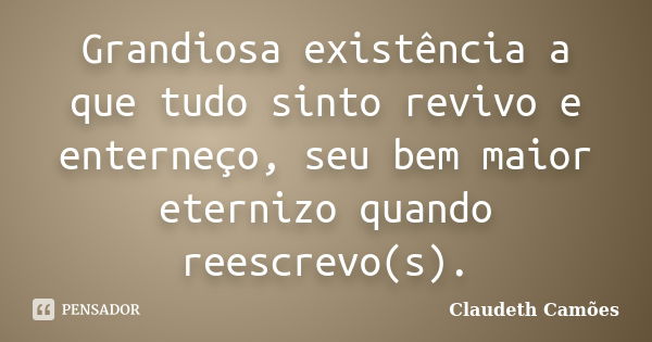 Grandiosa existência a que tudo sinto revivo e enterneço, seu bem maior eternizo quando reescrevo(s).... Frase de Claudeth Camões.