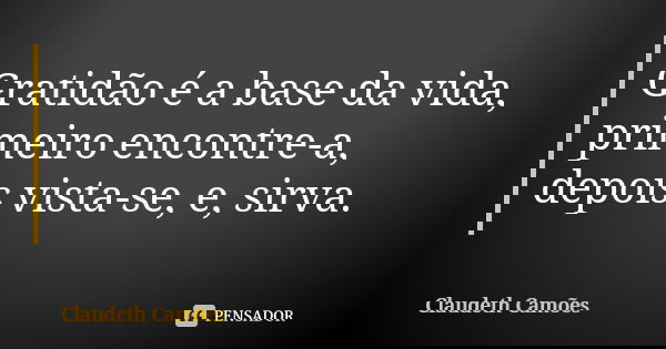 Gratidão é a base da vida, primeiro encontre-a, depois vista-se, e, sirva.... Frase de Claudeth Camões.