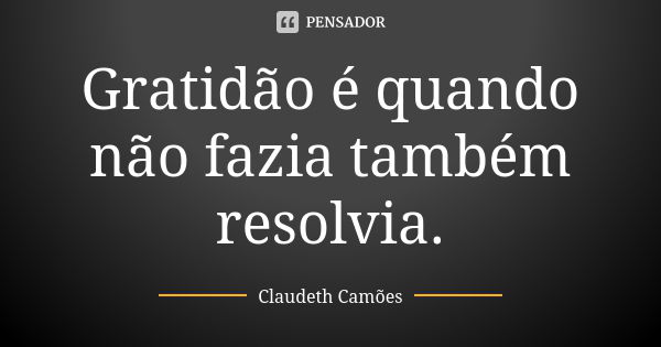 Gratidão é quando não fazia também resolvia.... Frase de Claudeth Camões.