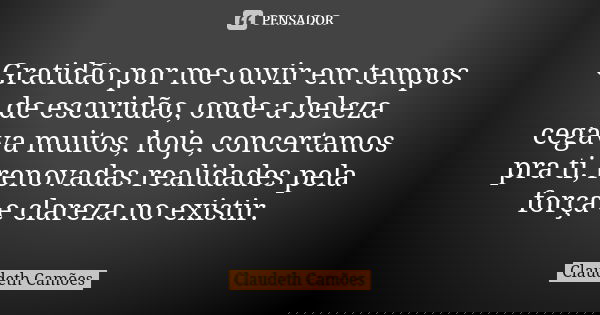 Gratidão por me ouvir em tempos de escuridão, onde a beleza cegava muitos, hoje, concertamos pra ti, renovadas realidades pela força e clareza no existir.... Frase de Claudeth Camões.