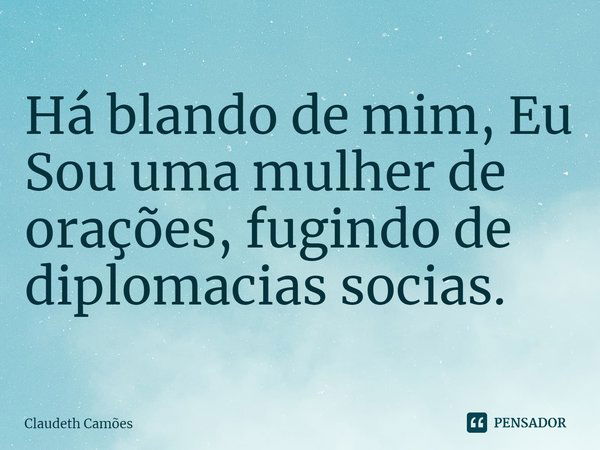 ⁠Há blando de mim, Eu Sou uma mulher de orações, fugindo de diplomacias socias.... Frase de Claudeth Camões.