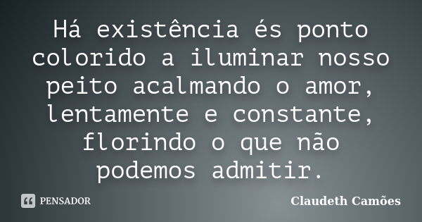 Há existência és ponto colorido a iluminar nosso peito acalmando o amor, lentamente e constante, florindo o que não podemos admitir.... Frase de Claudeth Camões.