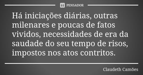 Há iniciações diárias, outras milenares e poucas de fatos vividos, necessidades de era da saudade do seu tempo de risos, impostos nos atos contritos.... Frase de Claudeth Camões.