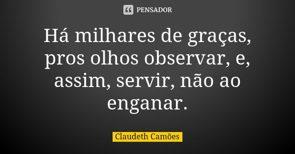 Há milhares de graças, pros olhos observar, e, assim, servir, não ao enganar.... Frase de Claudeth Camões.