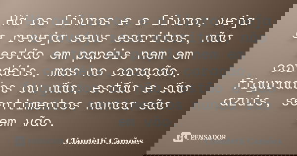 Há os livros e o livro; veja e reveja seus escritos, não estão em papéis nem em cordéis, mas no coração, figurados ou não, estão e são azuis, sentimentos nunca ... Frase de Claudeth Camões.