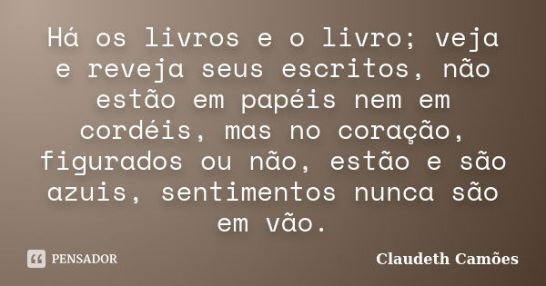 Há os livros e o livro; veja e reveja seus escritos, não estão em papéis nem em cordéis, mas no coração, figurados ou não, estão e são azuis, sentimentos nunca ... Frase de Claudeth Camões.