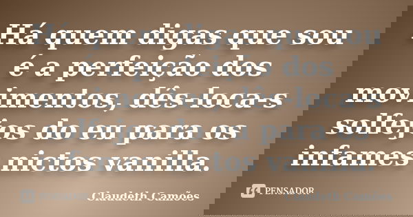 Há quem digas que sou é a perfeição dos movimentos, dês-loca-s solfejos do eu para os infames nictos vanilla.... Frase de Claudeth Camões.