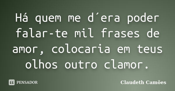 Há quem me d´era poder falar-te mil frases de amor, colocaria em teus olhos outro clamor.... Frase de Claudeth Camoes.