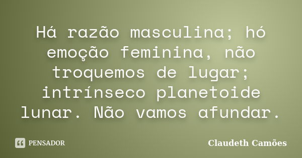 Há razão masculina; hó emoção feminina, não troquemos de lugar; intrínseco planetoide lunar. Não vamos afundar.... Frase de Claudeth Camões.