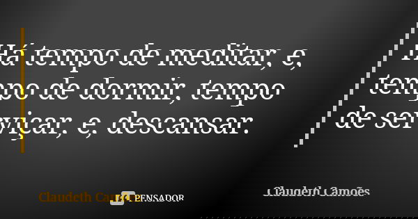 Há tempo de meditar, e, tempo de dormir, tempo de serviçar, e, descansar.... Frase de Claudeth Camões.
