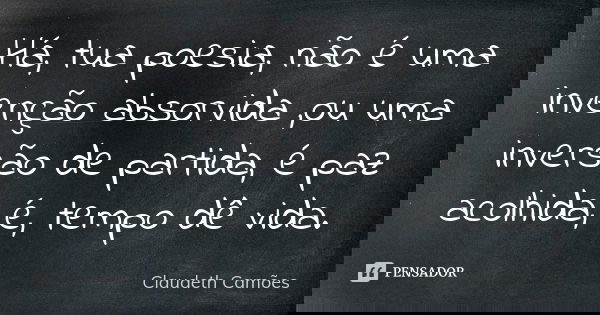 Há, tua poesia, não é uma invenção absorvida ,ou uma inversão de partida, é paz acolhida, é, tempo dê vida.... Frase de Claudeth Camões.