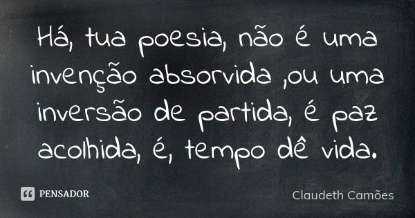 Há, tua poesia, não é uma invenção absorvida ,ou uma inversão de partida, é paz acolhida, é, tempo dê vida.... Frase de Claudeth Camões.