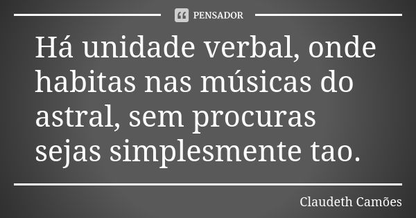 Há unidade verbal, onde habitas nas músicas do astral, sem procuras sejas simplesmente tao.... Frase de Claudeth Camões.