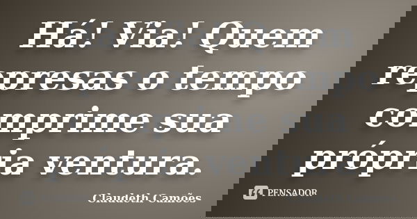 Há! Via! Quem represas o tempo comprime sua própria ventura.... Frase de Claudeth Camões.