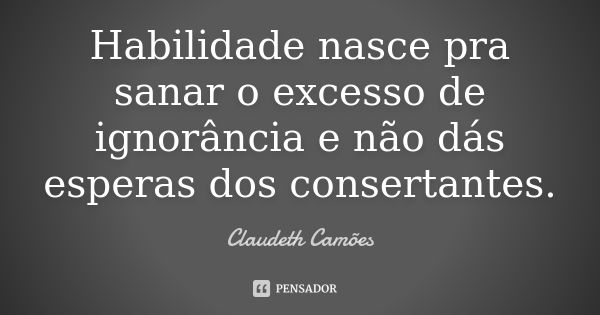 Habilidade nasce pra sanar o excesso de ignorância e não dás esperas dos consertantes.... Frase de Claudeth Camões.