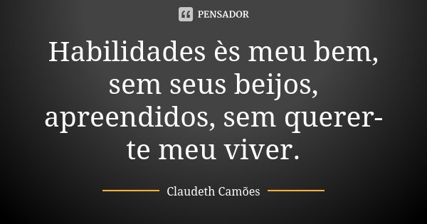 Habilidades ès meu bem, sem seus beijos, apreendidos, sem querer-te meu viver.... Frase de Claudeth Camões.