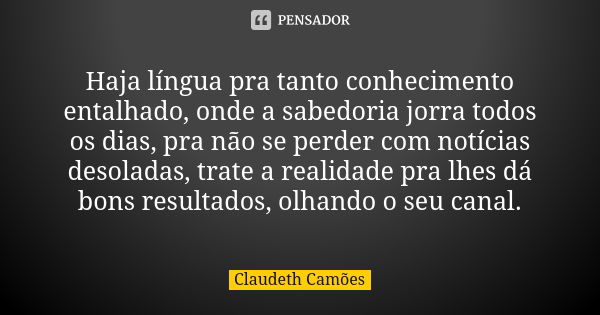 Haja língua pra tanto conhecimento entalhado, onde a sabedoria jorra todos os dias, pra não se perder com notícias desoladas, trate a realidade pra lhes dá bons... Frase de Claudeth Camões.