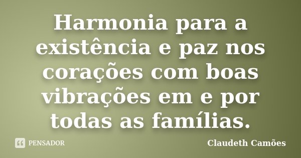 Harmonia para a existência e paz nos corações com boas vibrações em e por todas as famílias.... Frase de Claudeth Camões.