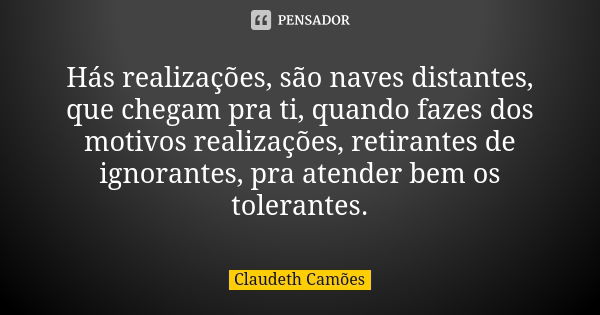 Hás realizações, são naves distantes, que chegam pra ti, quando fazes dos motivos realizações, retirantes de ignorantes, pra atender bem os tolerantes.... Frase de Claudeth Camões.