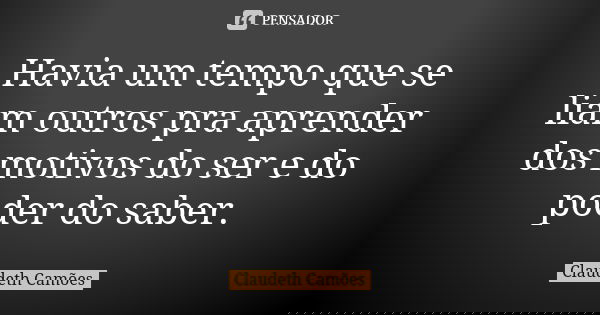 Havia um tempo que se liam outros pra aprender dos motivos do ser e do poder do saber.... Frase de Claudeth Camões.