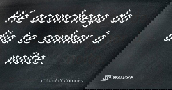 Hé aconchego do dia te sonhar à noite.... Frase de Claudeth Camões.