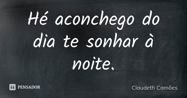 Hé aconchego do dia te sonhar à noite.... Frase de Claudeth Camões.