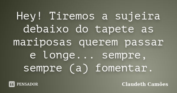 Hey! Tiremos a sujeira debaixo do tapete as mariposas querem passar e longe... sempre, sempre (a) fomentar.... Frase de Claudeth Camões.