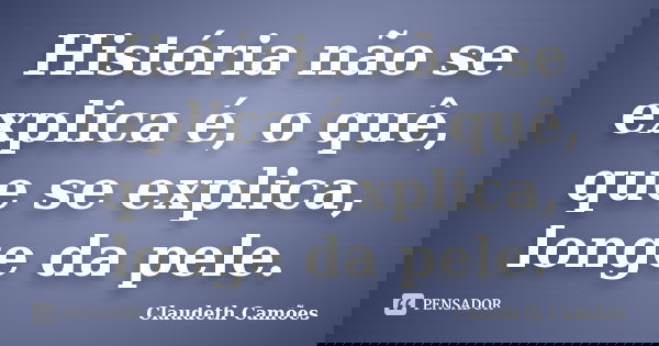 História não se explica é, o quê, que se explica, longe da pele.... Frase de Claudeth Camões.