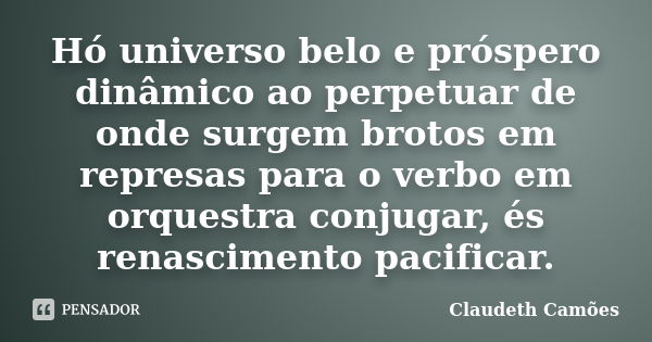 Hó universo belo e próspero dinâmico ao perpetuar de onde surgem brotos em represas para o verbo em orquestra conjugar, és renascimento pacificar.... Frase de Claudeth Camões.