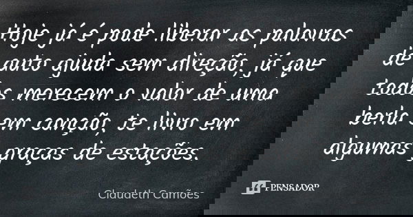Hoje já é pode liberar as palavras de auto ajuda sem direção, já que todos merecem o valor de uma berla em canção, te livro em algumas graças de estações.... Frase de Claudeth Camões.