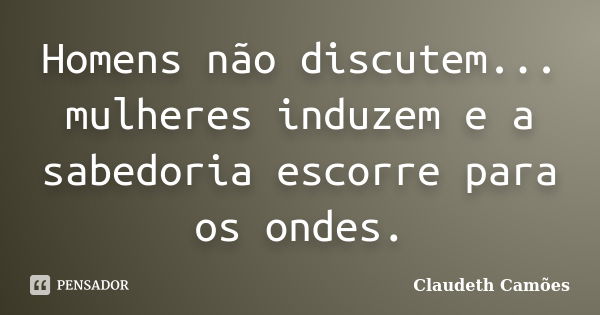 Homens não discutem... mulheres induzem e a sabedoria escorre para os ondes.... Frase de Claudeth Camões.