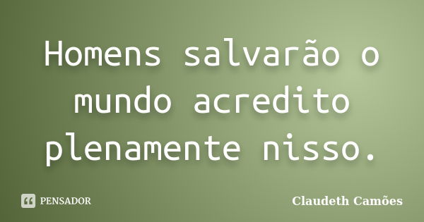 Homens salvarão o mundo acredito plenamente nisso.... Frase de Claudeth Camões.