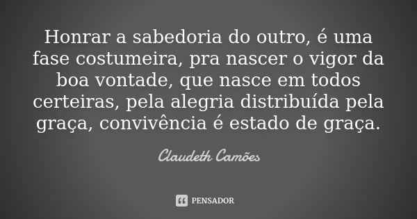 Honrar a sabedoria do outro, é uma fase costumeira, pra nascer o vigor da boa vontade, que nasce em todos certeiras, pela alegria distribuída pela graça, conviv... Frase de Claudeth Camões.