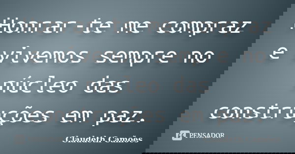 Honrar-te me compraz e vivemos sempre no núcleo das construções em paz.... Frase de Claudeth Camões.