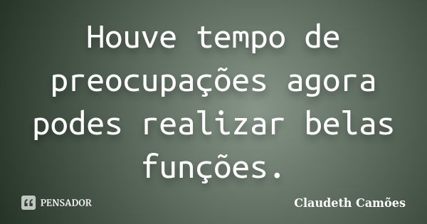 Houve tempo de preocupações agora podes realizar belas funções.... Frase de Claudeth Camões.