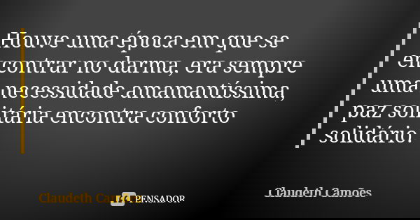 Houve uma época em que se encontrar no darma, era sempre uma necessidade amamantíssima, paz solitária encontra conforto solidário.... Frase de Claudeth Camões.