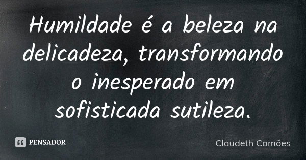 Humildade é a beleza na delicadeza, transformando o inesperado em sofisticada sutileza.... Frase de Claudeth Camões.