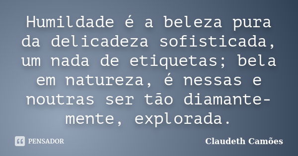 Humildade é a beleza pura da delicadeza sofisticada, um nada de etiquetas; bela em natureza, é nessas e noutras ser tão diamante-mente, explorada.... Frase de Claudeth Camões.