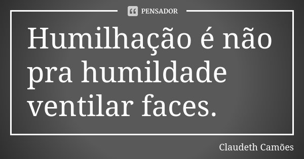 Humilhação é não pra humildade ventilar faces.... Frase de Claudeth Camões.