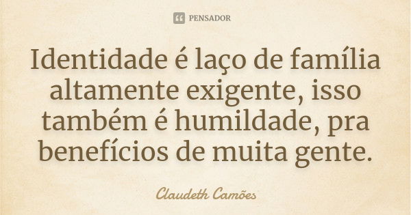 Identidade é laço de família altamente exigente, isso também é humildade, pra benefícios de muita gente.... Frase de Claudeth Camões.