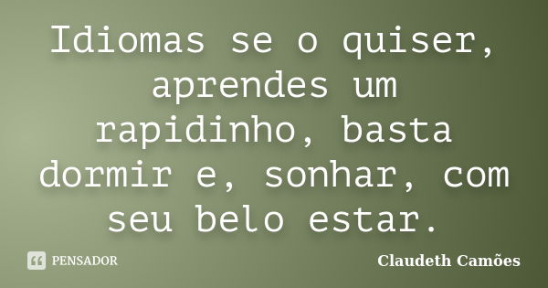 Idiomas se o quiser, aprendes um rapidinho, basta dormir e, sonhar, com seu belo estar.... Frase de Claudeth Camões.