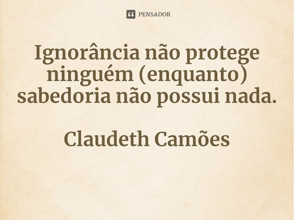 ⁠Ignorância não protege ninguém (enquanto) sabedoria não possui nada.... Frase de Claudeth Camões.