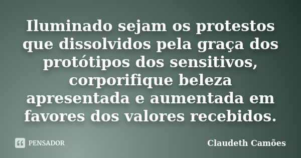 Iluminado sejam os protestos que dissolvidos pela graça dos protótipos dos sensitivos, corporifique beleza apresentada e aumentada em favores dos valores recebi... Frase de Claudeth Camões.